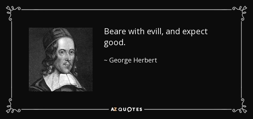 Beare with evill, and expect good. - George Herbert