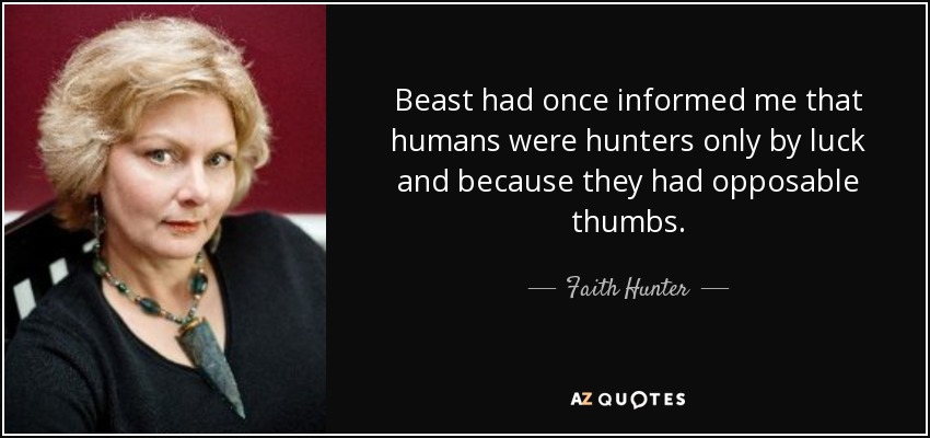 Beast had once informed me that humans were hunters only by luck and because they had opposable thumbs. - Faith Hunter
