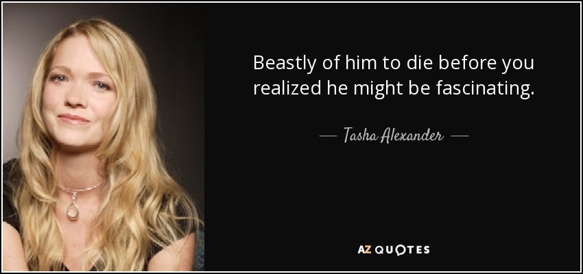 Beastly of him to die before you realized he might be fascinating. - Tasha Alexander