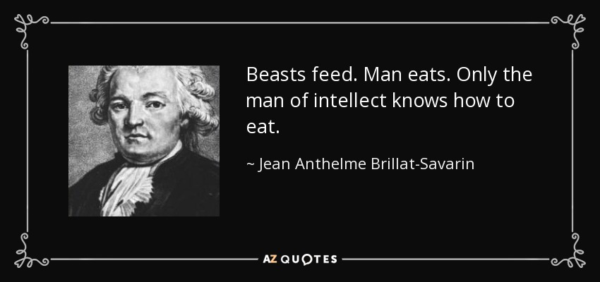 Beasts feed. Man eats. Only the man of intellect knows how to eat. - Jean Anthelme Brillat-Savarin