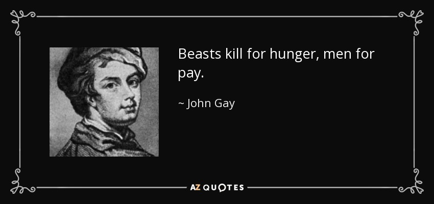 Beasts kill for hunger, men for pay. - John Gay