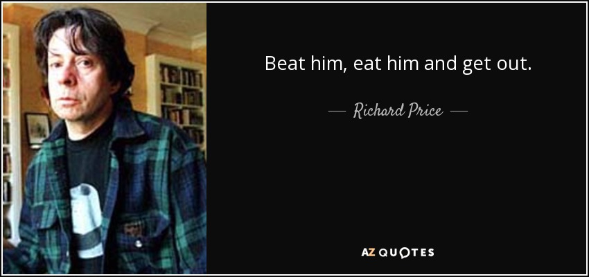 Beat him, eat him and get out. - Richard Price