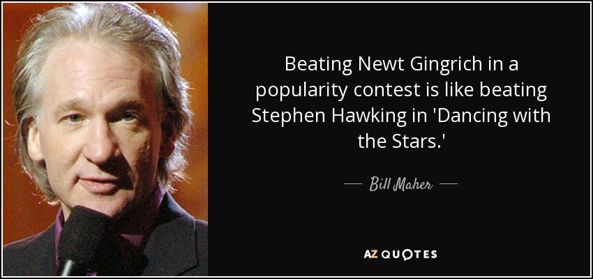Beating Newt Gingrich in a popularity contest is like beating Stephen Hawking in 'Dancing with the Stars.' - Bill Maher