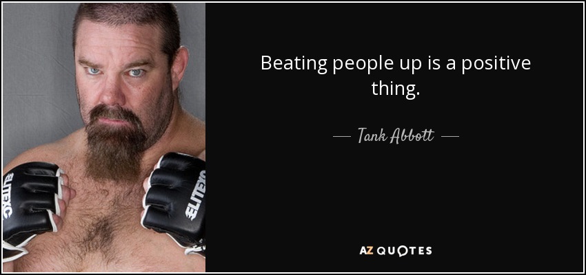 Beating people up is a positive thing. - Tank Abbott