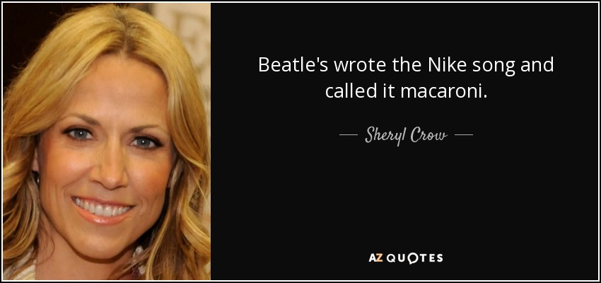 Beatle's wrote the Nike song and called it macaroni. - Sheryl Crow