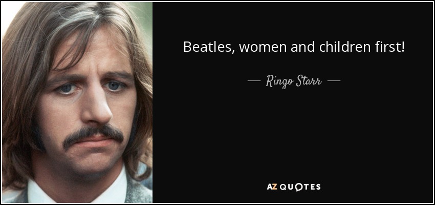 Beatles, women and children first! - Ringo Starr