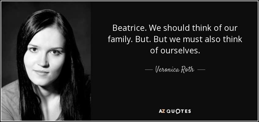 Beatrice. We should think of our family. But. But we must also think of ourselves. - Veronica Roth