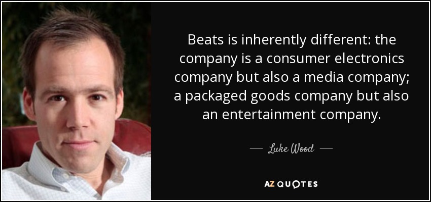 Beats is inherently different: the company is a consumer electronics company but also a media company; a packaged goods company but also an entertainment company. - Luke Wood