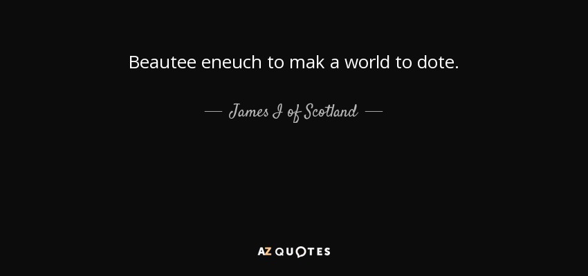 Beautee eneuch to mak a world to dote. - James I of Scotland