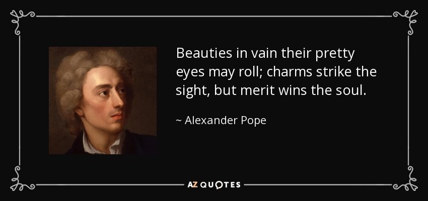 Beauties in vain their pretty eyes may roll; charms strike the sight, but merit wins the soul. - Alexander Pope