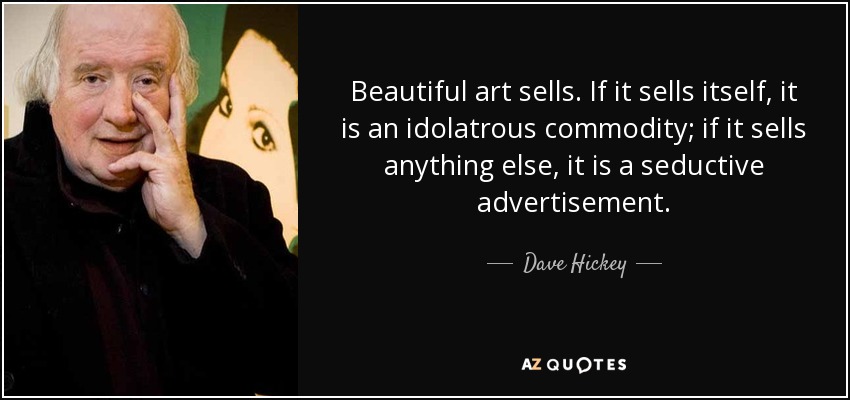 Beautiful art sells. If it sells itself, it is an idolatrous commodity; if it sells anything else, it is a seductive advertisement. - Dave Hickey