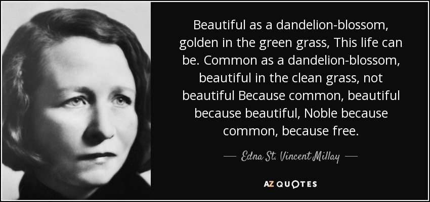 Beautiful as a dandelion-blossom, golden in the green grass, This life can be. Common as a dandelion-blossom, beautiful in the clean grass, not beautiful Because common, beautiful because beautiful, Noble because common, because free. - Edna St. Vincent Millay