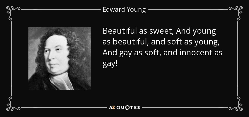 Beautiful as sweet, And young as beautiful, and soft as young, And gay as soft, and innocent as gay! - Edward Young