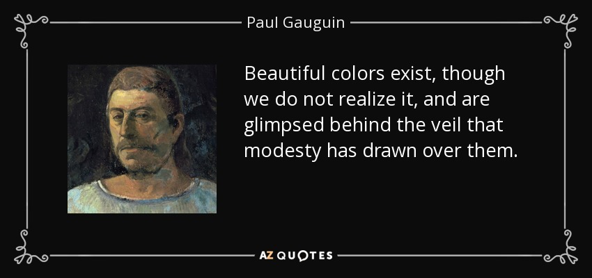 Beautiful colors exist, though we do not realize it, and are glimpsed behind the veil that modesty has drawn over them. - Paul Gauguin