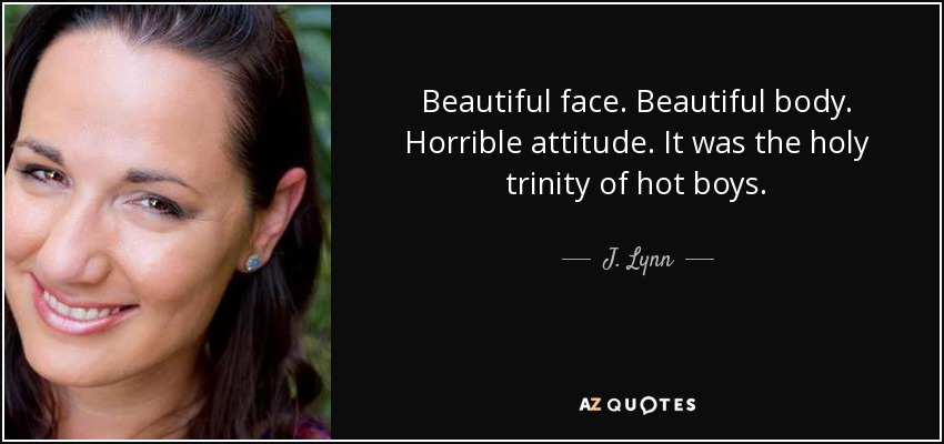 Beautiful face. Beautiful body. Horrible attitude. It was the holy trinity of hot boys. - J. Lynn