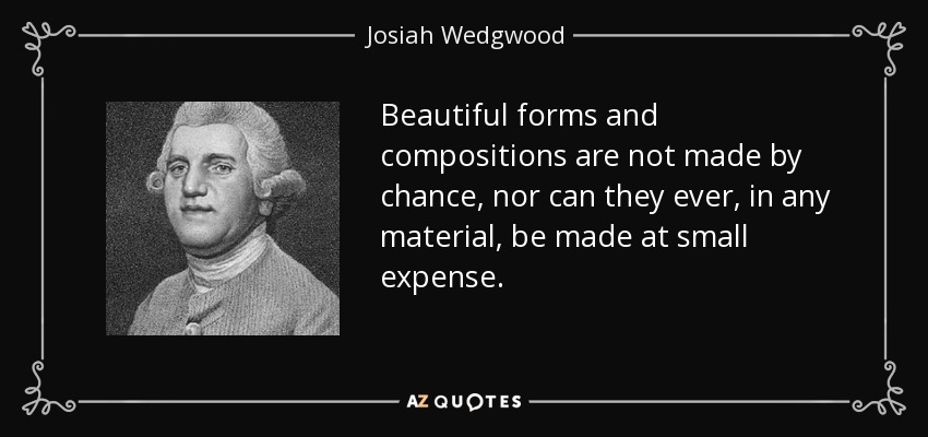 Beautiful forms and compositions are not made by chance, nor can they ever, in any material, be made at small expense. - Josiah Wedgwood