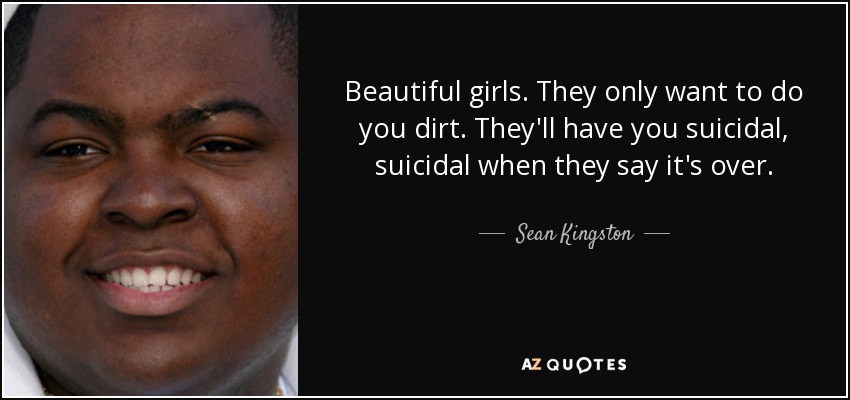 Beautiful girls. They only want to do you dirt. They'll have you suicidal, suicidal when they say it's over. - Sean Kingston