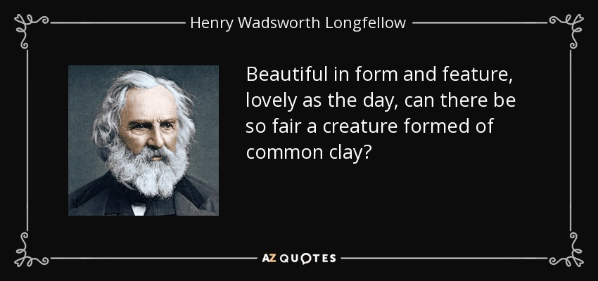 Beautiful in form and feature, lovely as the day, can there be so fair a creature formed of common clay? - Henry Wadsworth Longfellow
