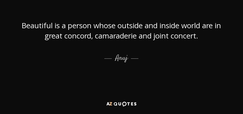 Beautiful is a person whose outside and inside world are in great concord, camaraderie and joint concert. - Anuj