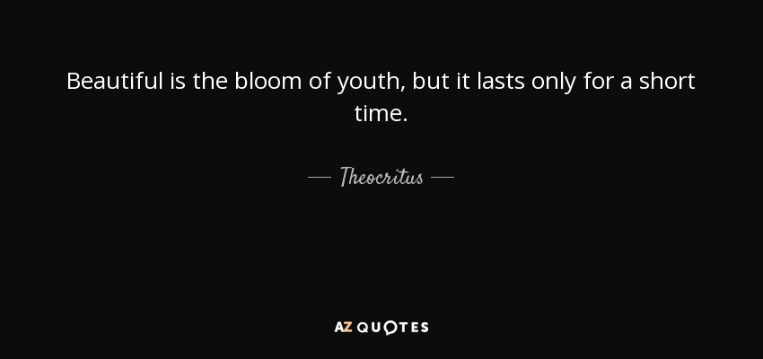 Beautiful is the bloom of youth, but it lasts only for a short time. - Theocritus
