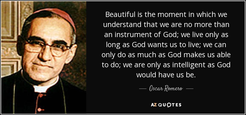Beautiful is the moment in which we understand that we are no more than an instrument of God; we live only as long as God wants us to live; we can only do as much as God makes us able to do; we are only as intelligent as God would have us be. - Oscar Romero