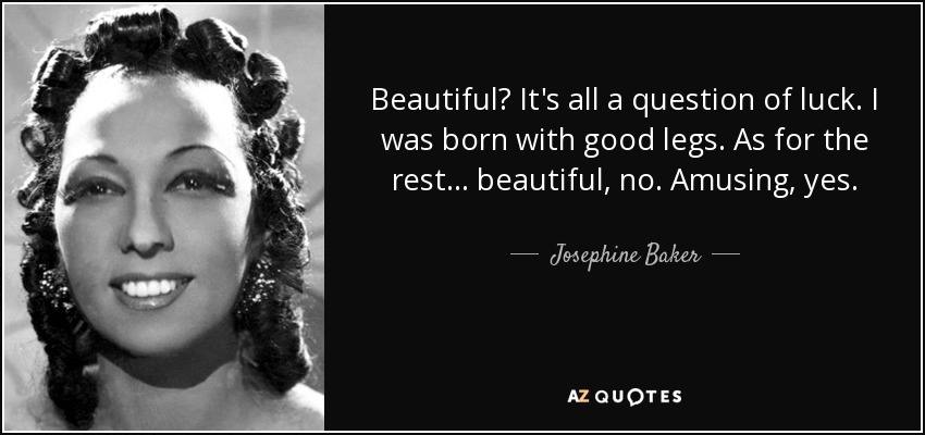 Beautiful? It's all a question of luck. I was born with good legs. As for the rest... beautiful, no. Amusing, yes. - Josephine Baker
