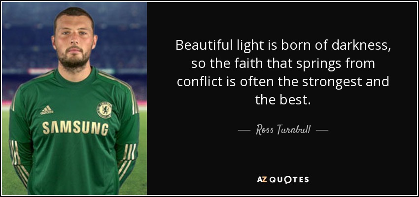 Beautiful light is born of darkness, so the faith that springs from conflict is often the strongest and the best. - Ross Turnbull