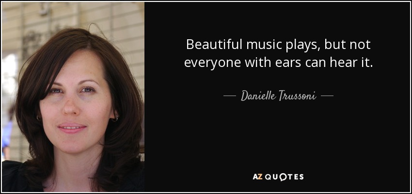 Beautiful music plays, but not everyone with ears can hear it. - Danielle Trussoni