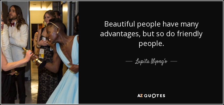 Beautiful people have many advantages, but so do friendly people. - Lupita Nyong'o