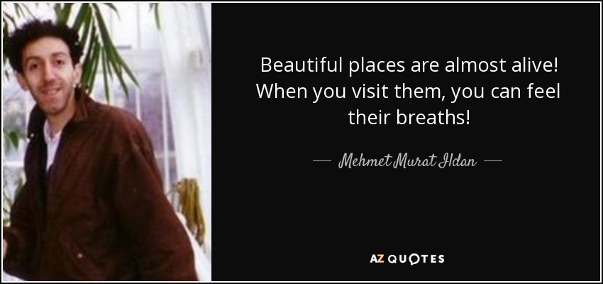 Beautiful places are almost alive! When you visit them, you can feel their breaths! - Mehmet Murat Ildan