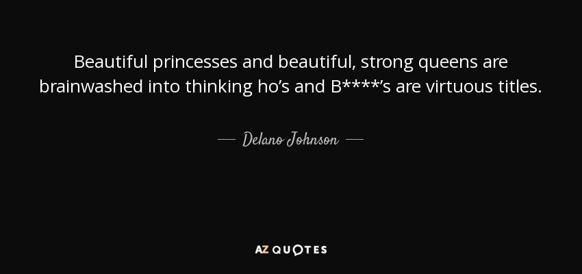 Beautiful princesses and beautiful, strong queens are brainwashed into thinking ho’s and B****’s are virtuous titles. - Delano Johnson