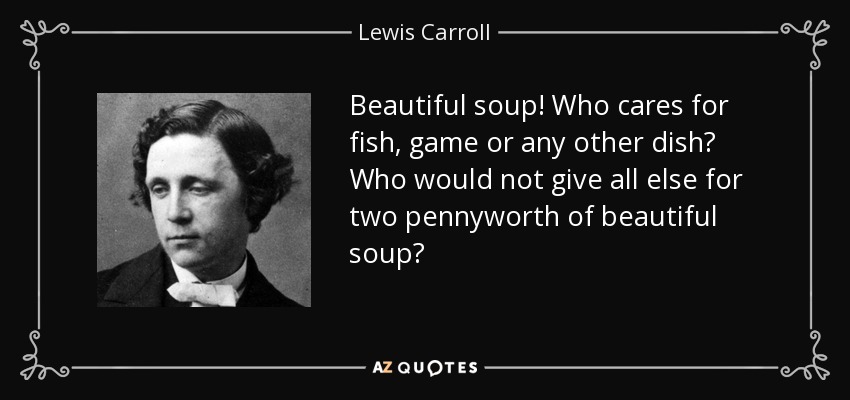 Beautiful soup! Who cares for fish, game or any other dish? Who would not give all else for two pennyworth of beautiful soup? - Lewis Carroll