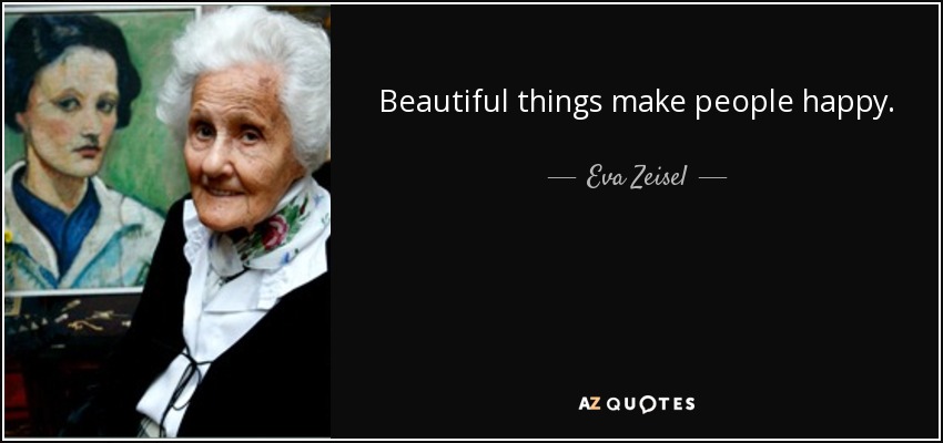 Beautiful things make people happy. - Eva Zeisel