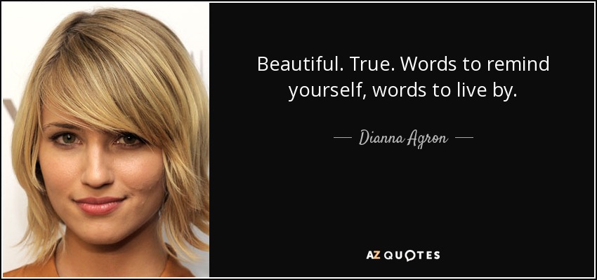 Beautiful. True. Words to remind yourself, words to live by. - Dianna Agron