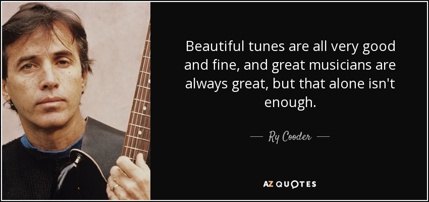 Beautiful tunes are all very good and fine, and great musicians are always great, but that alone isn't enough. - Ry Cooder