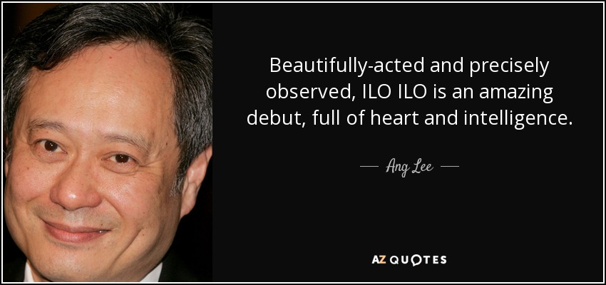 Beautifully-acted and precisely observed, ILO ILO is an amazing debut, full of heart and intelligence. - Ang Lee