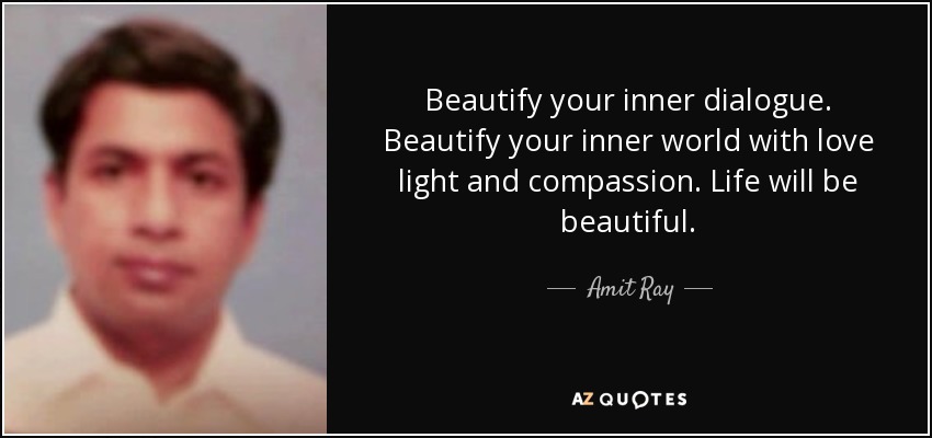 Beautify your inner dialogue. Beautify your inner world with love light and compassion. Life will be beautiful. - Amit Ray