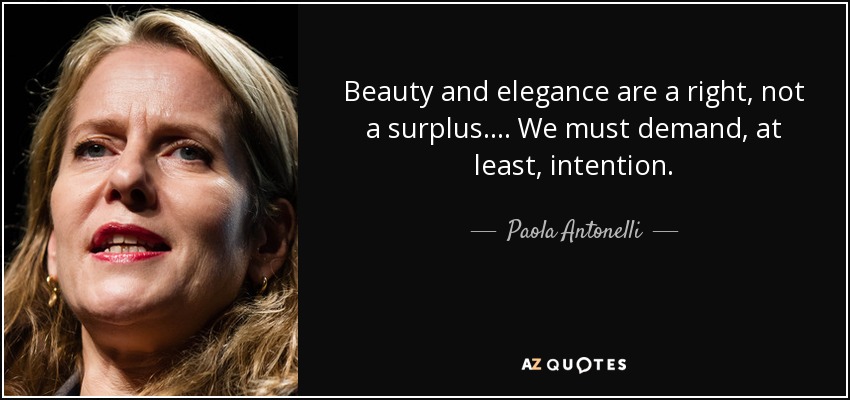 Beauty and elegance are a right, not a surplus... . We must demand, at least, intention. - Paola Antonelli