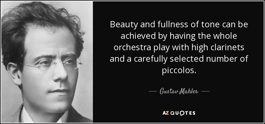 Beauty and fullness of tone can be achieved by having the whole orchestra play with high clarinets and a carefully selected number of piccolos. - Gustav Mahler