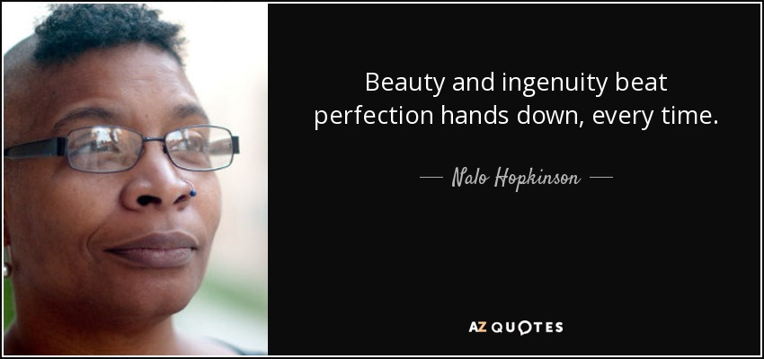 Beauty and ingenuity beat perfection hands down, every time. - Nalo Hopkinson