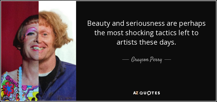 Beauty and seriousness are perhaps the most shocking tactics left to artists these days. - Grayson Perry