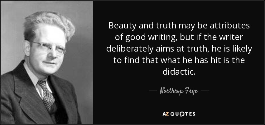 Beauty and truth may be attributes of good writing, but if the writer deliberately aims at truth, he is likely to find that what he has hit is the didactic. - Northrop Frye