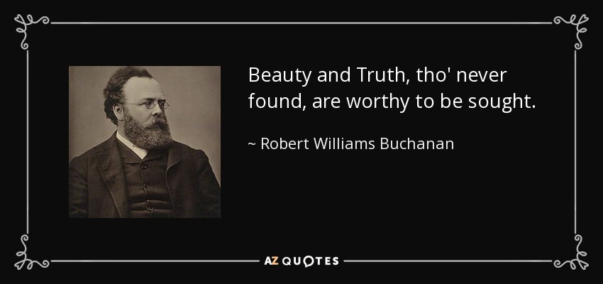 Beauty and Truth, tho' never found, are worthy to be sought. - Robert Williams Buchanan