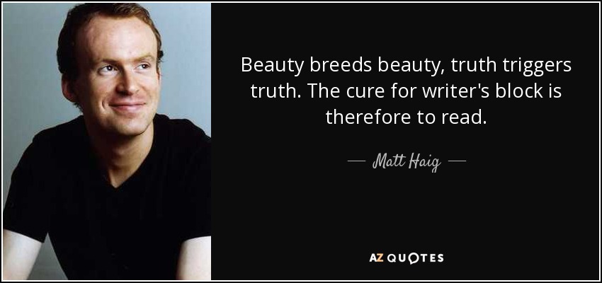 Beauty breeds beauty, truth triggers truth. The cure for writer's block is therefore to read. - Matt Haig