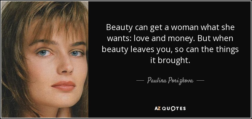 Beauty can get a woman what she wants: love and money. But when beauty leaves you, so can the things it brought. - Paulina Porizkova