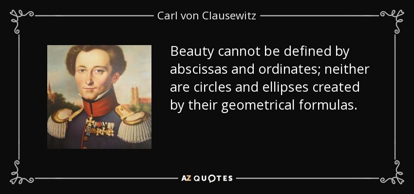 Beauty cannot be defined by abscissas and ordinates; neither are circles and ellipses created by their geometrical formulas. - Carl von Clausewitz