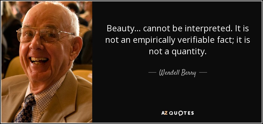 Beauty . . . cannot be interpreted. It is not an empirically verifiable fact; it is not a quantity. - Wendell Berry
