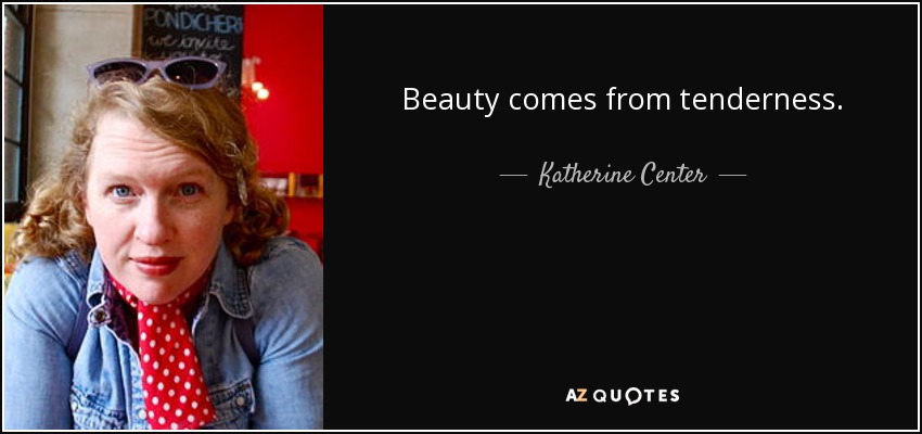 Beauty comes from tenderness. - Katherine Center