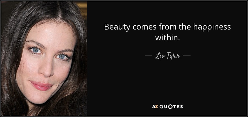 Beauty comes from the happiness within. - Liv Tyler