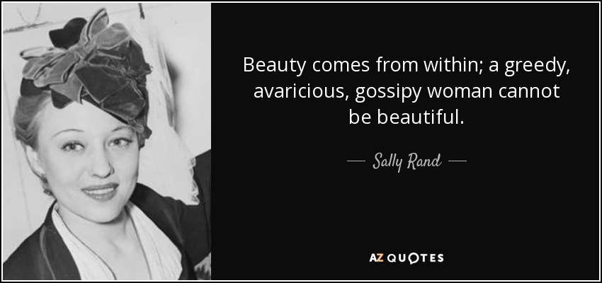 Beauty comes from within; a greedy, avaricious, gossipy woman cannot be beautiful. - Sally Rand